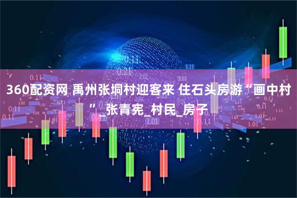 360配资网 禹州张垌村迎客来 住石头房游“画中村”_张青宪_村民_房子