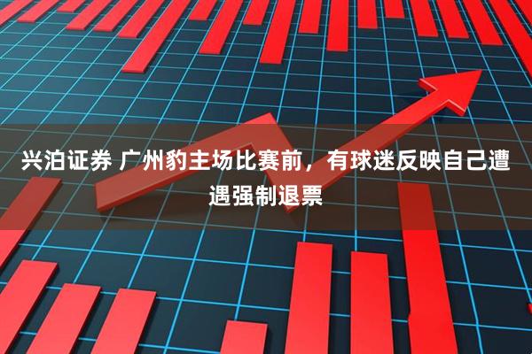 兴泊证券 广州豹主场比赛前，有球迷反映自己遭遇强制退票