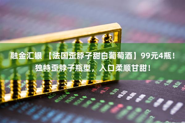 融金汇银 【法国歪脖子甜白葡萄酒】99元4瓶！独特歪脖子瓶型，入口柔顺甘甜！