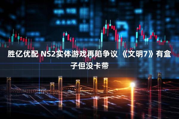 胜亿优配 NS2实体游戏再陷争议 《文明7》有盒子但没卡带
