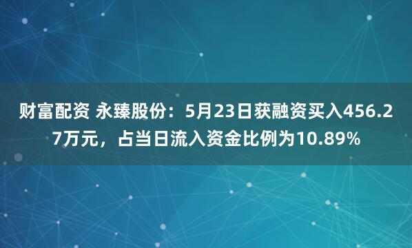 财富配资 永臻股份：5月23日获融资买入456.27万元，占当日流入资金比例为10.89%