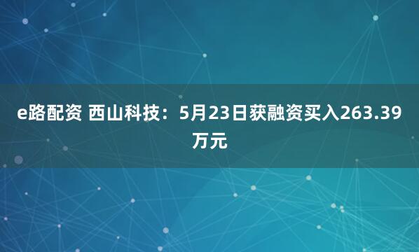 e路配资 西山科技：5月23日获融资买入263.39万元