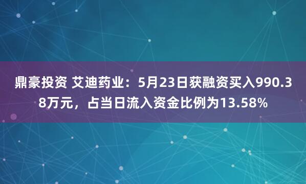 鼎豪投资 艾迪药业：5月23日获融资买入990.38万元，占当日流入资金比例为13.58%