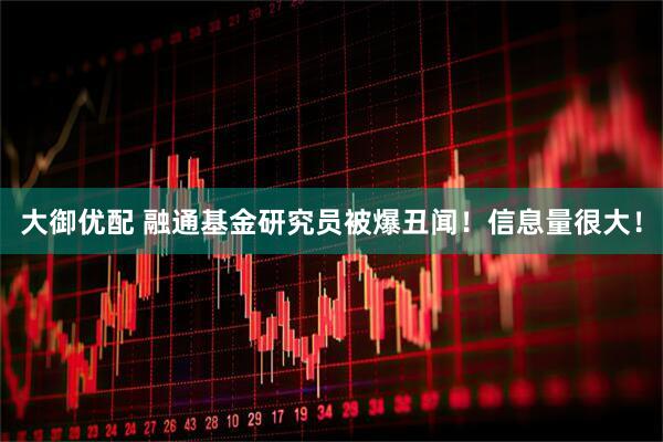 大御优配 融通基金研究员被爆丑闻！信息量很大！