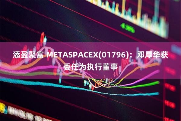添盈聚富 METASPACEX(01796)：邓厚华获委任为执行董事