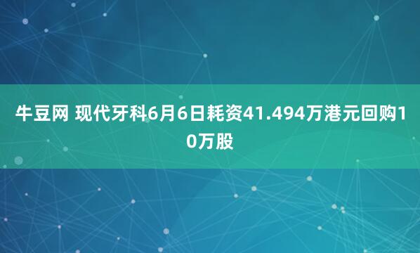牛豆网 现代牙科6月6日耗资41.494万港元回购10万股