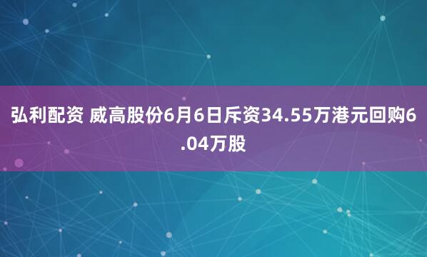 弘利配资 威高股份6月6日斥资34.55万港元回购6.04万股