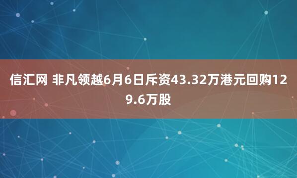 信汇网 非凡领越6月6日斥资43.32万港元回购129.6万股