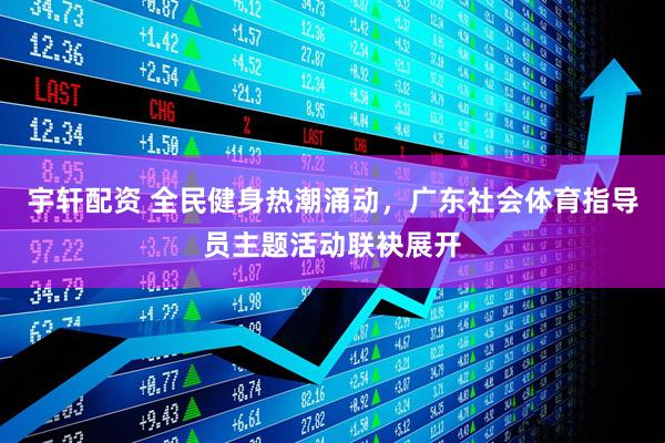 宇轩配资 全民健身热潮涌动，广东社会体育指导员主题活动联袂展开