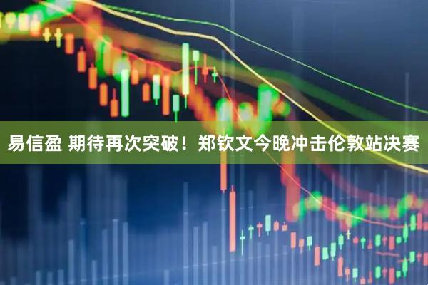 易信盈 期待再次突破！郑钦文今晚冲击伦敦站决赛