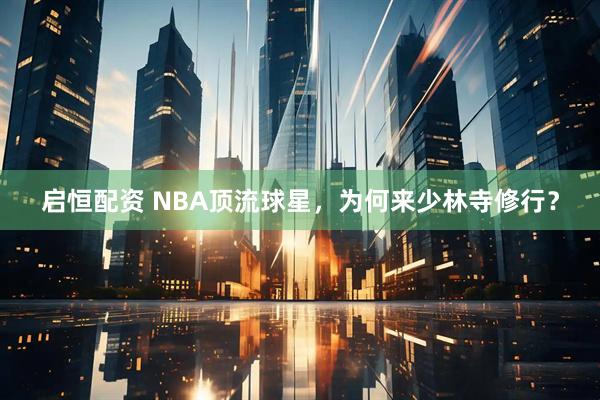 启恒配资 NBA顶流球星，为何来少林寺修行？
