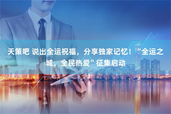 天策吧 说出全运祝福，分享独家记忆！“全运之城，全民热爱”征集启动