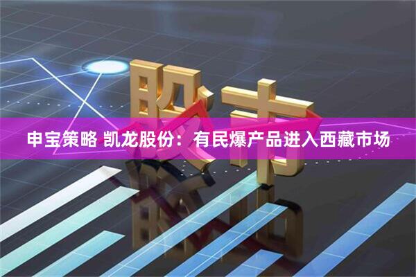申宝策略 凯龙股份：有民爆产品进入西藏市场