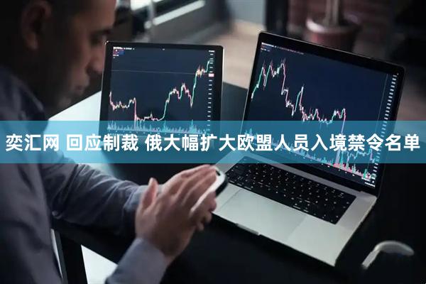 奕汇网 回应制裁 俄大幅扩大欧盟人员入境禁令名单