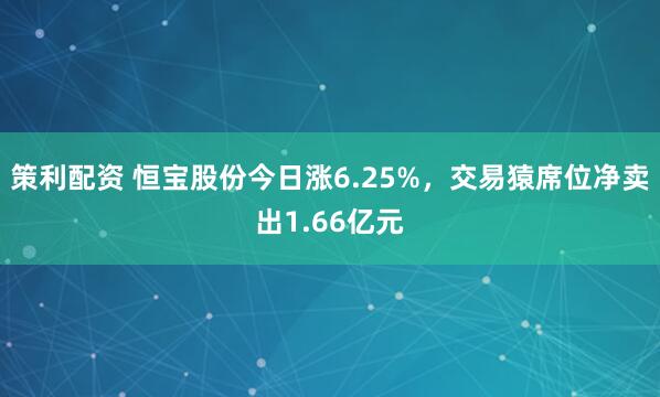 策利配资 恒宝股份今日涨6.25%，交易猿席位净卖出1.66亿元