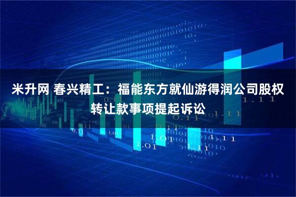 米升网 春兴精工：福能东方就仙游得润公司股权转让款事项提起诉讼