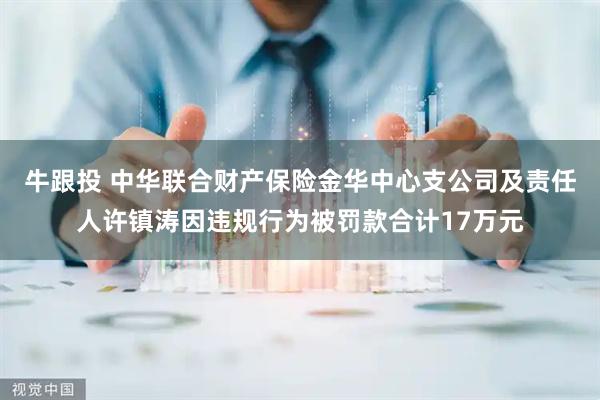 牛跟投 中华联合财产保险金华中心支公司及责任人许镇涛因违规行为被罚款合计17万元