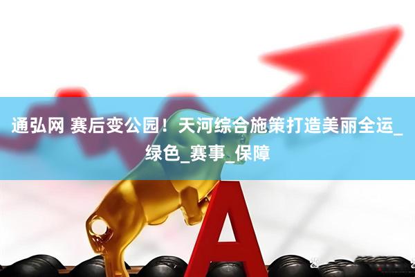 通弘网 赛后变公园！天河综合施策打造美丽全运_绿色_赛事_保障