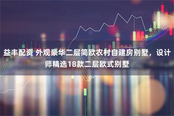 益丰配资 外观豪华二层简欧农村自建房别墅，设计师精选18款二层欧式别墅
