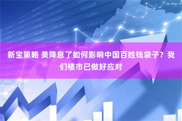 新宝策略 美降息了如何影响中国百姓钱袋子？我们楼市已做好应对