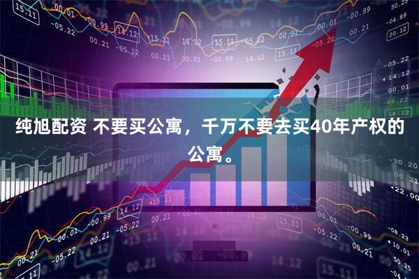 纯旭配资 不要买公寓，千万不要去买40年产权的公寓。