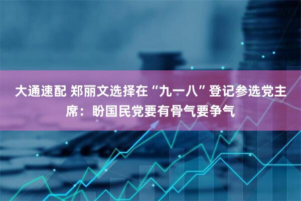 大通速配 郑丽文选择在“九一八”登记参选党主席：盼国民党要有骨气要争气