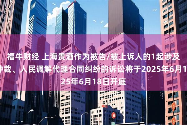 福牛财经 上海贵酒作为被告/被上诉人的1起涉及诉讼、仲裁、人民调解代理合同纠纷的诉讼将于2025年6月18日开庭