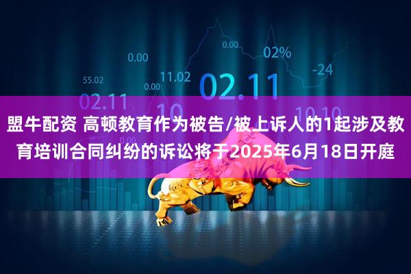 盟牛配资 高顿教育作为被告/被上诉人的1起涉及教育培训合同纠纷的诉讼将于2025年6月18日开庭