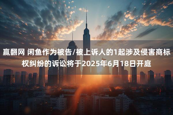 赢翻网 闲鱼作为被告/被上诉人的1起涉及侵害商标权纠纷的诉讼将于2025年6月18日开庭