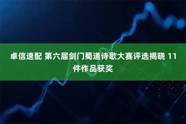 卓信速配 第六届剑门蜀道诗歌大赛评选揭晓 11件作品获奖