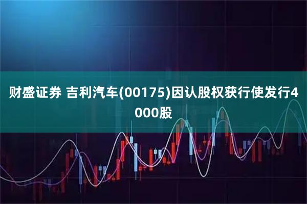 财盛证券 吉利汽车(00175)因认股权获行使发行4000股