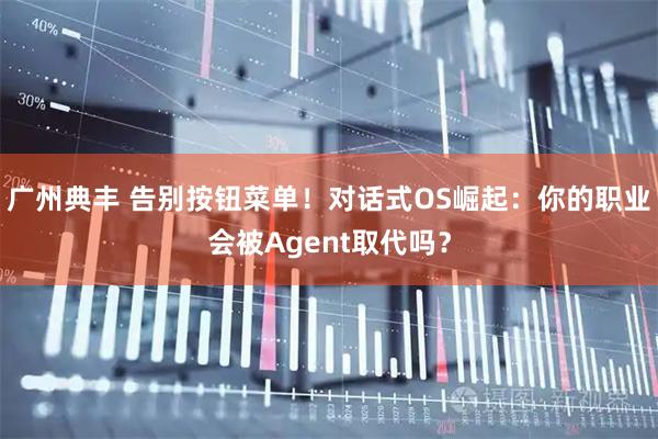 广州典丰 告别按钮菜单！对话式OS崛起：你的职业会被Agent取代吗？