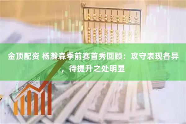 金顶配资 杨瀚森季前赛首秀回顾：攻守表现各异，待提升之处明显