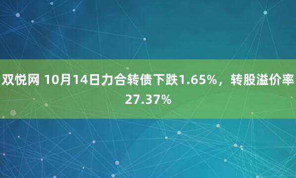 双悦网 10月14日力合转债下跌1.65%,转股溢价率27.37%