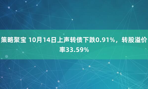 策略聚宝 10月14日上声转债下跌0.91%,转股溢价率33.59%
