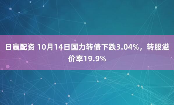 日赢配资 10月14日国力转债下跌3.04%,转股溢价率19.9%