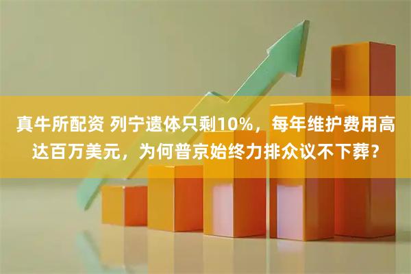 真牛所配资 列宁遗体只剩10%,每年维护费用高达百万美元,为何普京始终力排众议不下葬?