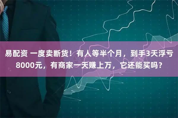 易配资 一度卖断货!有人等半个月,到手3天浮亏8000元,有商家一天赚上万,它还能买吗?