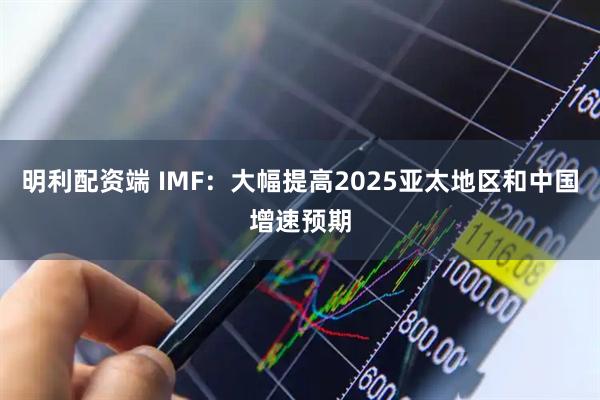 明利配资端 IMF：大幅提高2025亚太地区和中国增速预期