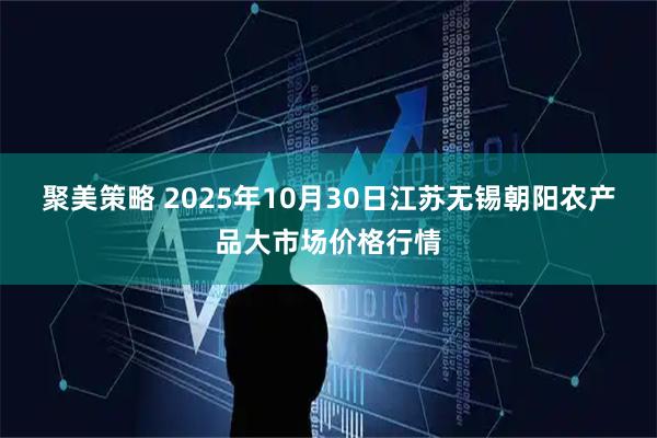 聚美策略 2025年10月30日江苏无锡朝阳农产品大市场价格行情