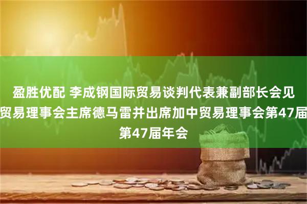盈胜优配 李成钢国际贸易谈判代表兼副部长会见加中贸易理事会主席德马雷并出席加中贸易理事会第47届年会