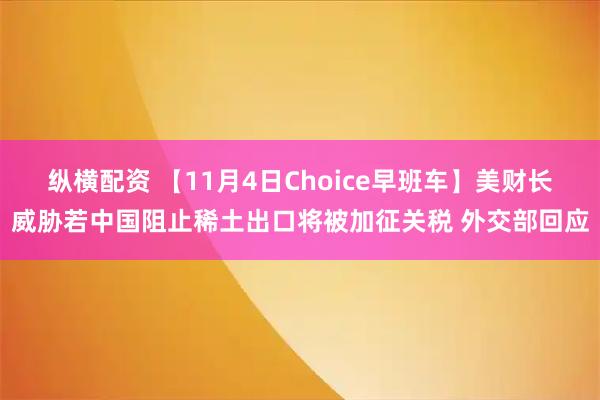 纵横配资 【11月4日Choice早班车】美财长威胁若中国阻止稀土出口将被加征关税 外交部回应