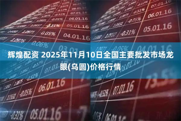 辉煌配资 2025年11月10日全国主要批发市场龙眼(乌圆)价格行情