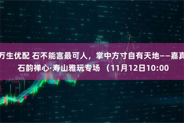 万生优配 石不能言最可人，掌中方寸自有天地——嘉真 石韵禅心·寿山雅玩专场 （11月12日10:00