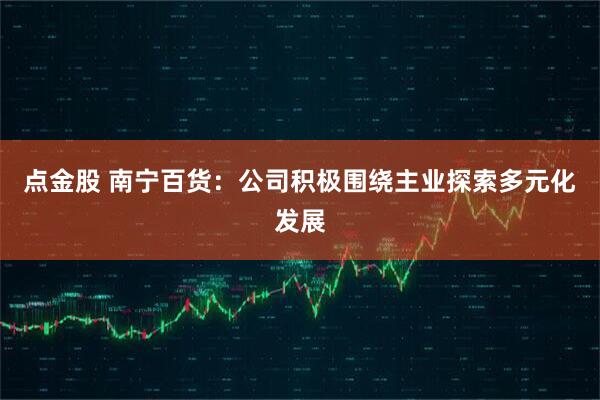 点金股 南宁百货：公司积极围绕主业探索多元化发展