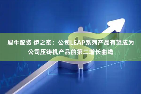 犀牛配资 伊之密：公司LEAP系列产品有望成为公司压铸机产品的第二增长曲线