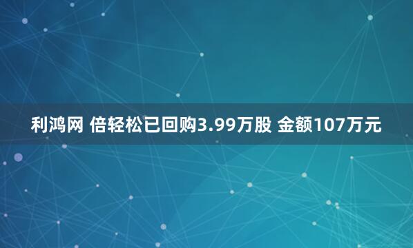利鸿网 倍轻松已回购3.99万股 金额107万元