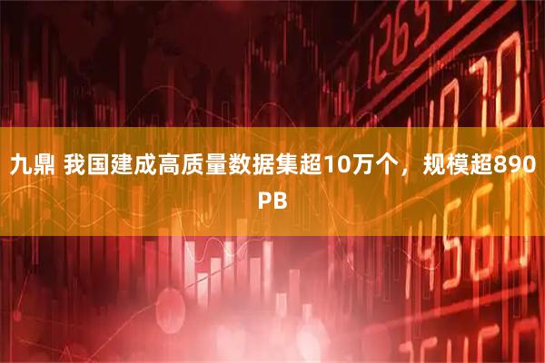 九鼎 我国建成高质量数据集超10万个，规模超890PB