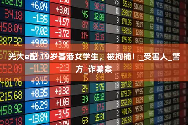 光大e配 19岁香港女学生,被拘捕!_受害人_警方_诈骗案