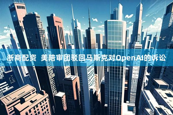 浙商配资  美陪审团驳回马斯克对OpenAI的诉讼